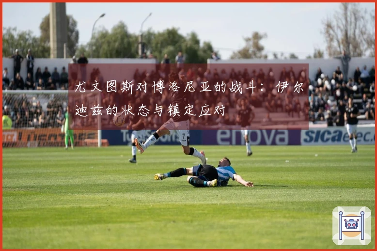 尤文图斯对博洛尼亚的战斗：伊尔迪兹的状态与镇定应对