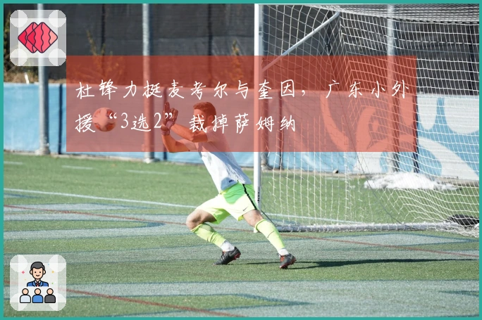 杜锋力挺麦考尔与奎因，广东小外援“3选2”裁掉萨姆纳