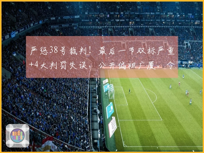 严惩38号裁判！最后一节双标严重+4大判罚失误，公开偏袒广厦，令人无法忍受