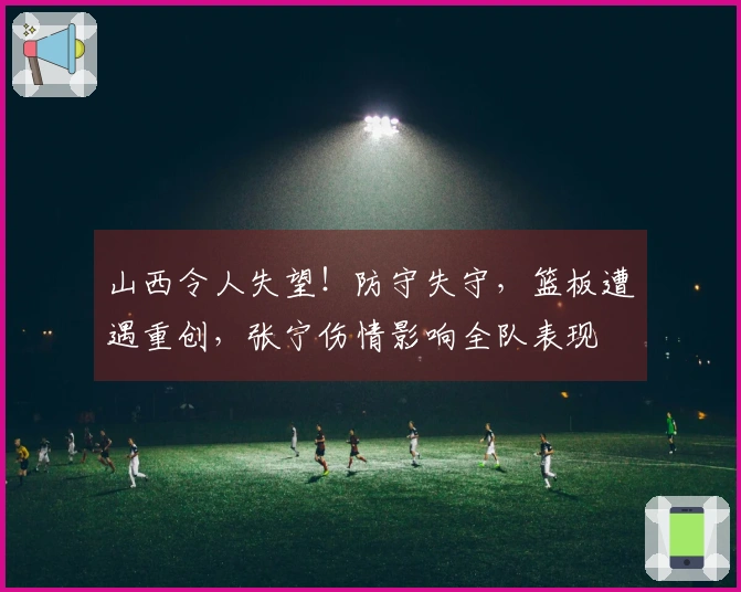 山西令人失望！防守失守，篮板遭遇重创，张宁伤情影响全队表现