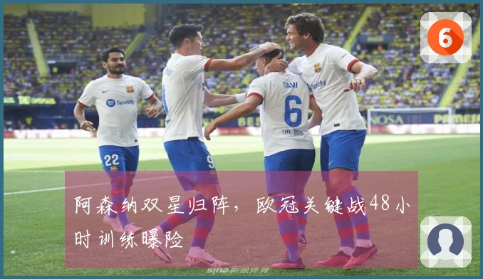 阿森纳双星归阵，欧冠关键战48小时训练曝险