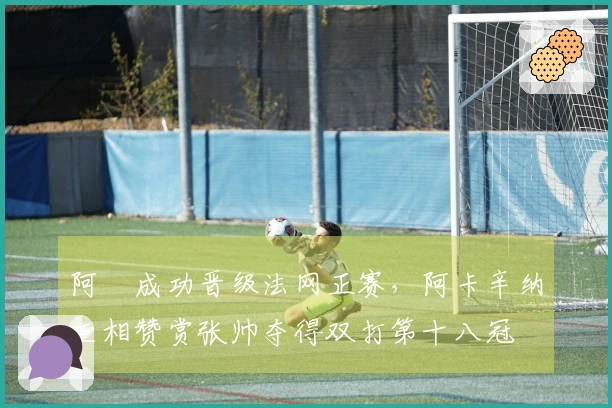 阿昺成功晋级法网正赛，阿卡辛纳互相赞赏张帅夺得双打第十八冠