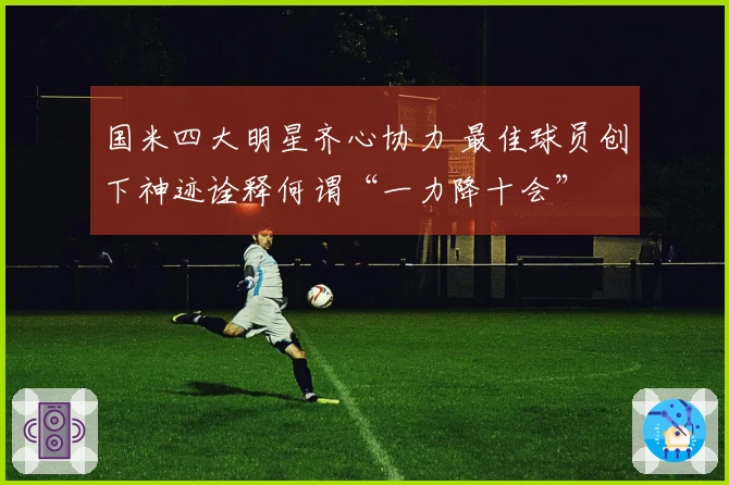 国米四大明星齐心协力 最佳球员创下神迹诠释何谓“一力降十会”