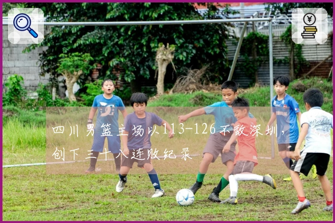 四川男篮主场以113-126不敌深圳，创下三十八连败纪录