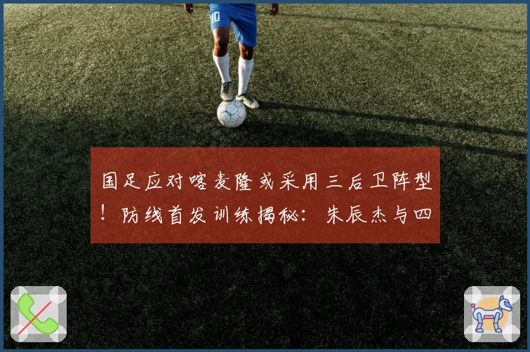 国足应对喀麦隆或采用三后卫阵型！防线首发训练揭秘：朱辰杰与四名U23新星