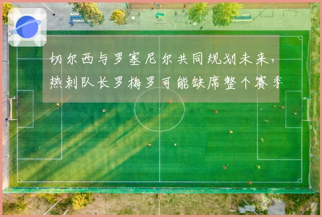 切尔西与罗塞尼尔共同规划未来，热刺队长罗梅罗可能缺席整个赛季！