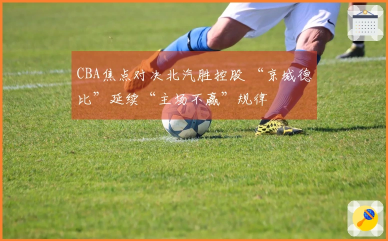 CBA焦点对决北汽胜控股 “京城德比”延续“主场不赢”规律