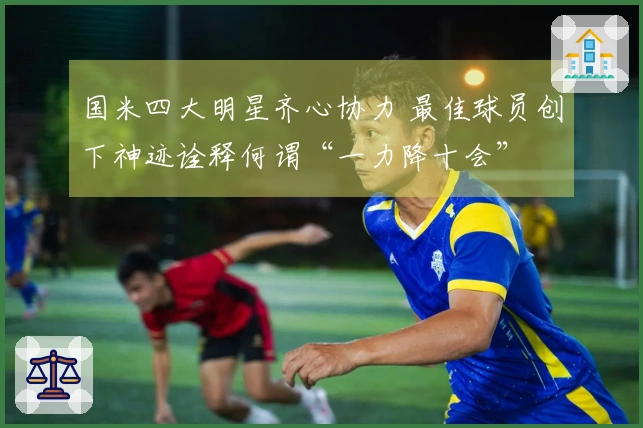 国米四大明星齐心协力 最佳球员创下神迹诠释何谓“一力降十会”