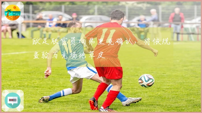 欧足联官员向弗里克确认，将依规查验马竞场地草皮