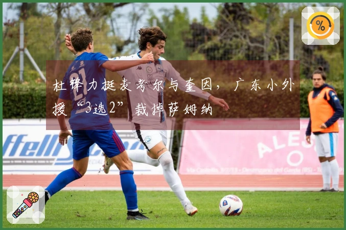杜锋力挺麦考尔与奎因，广东小外援“3选2”裁掉萨姆纳