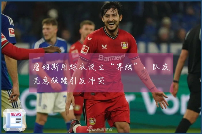 詹姆斯用球衣设立“界线”，队友无意踩踏引发冲突