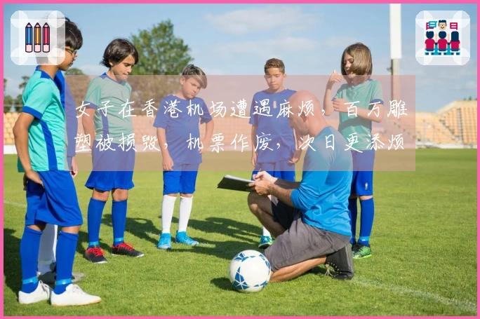 女子在香港机场遭遇麻烦，百万雕塑被损毁，机票作废，次日更添烦恼