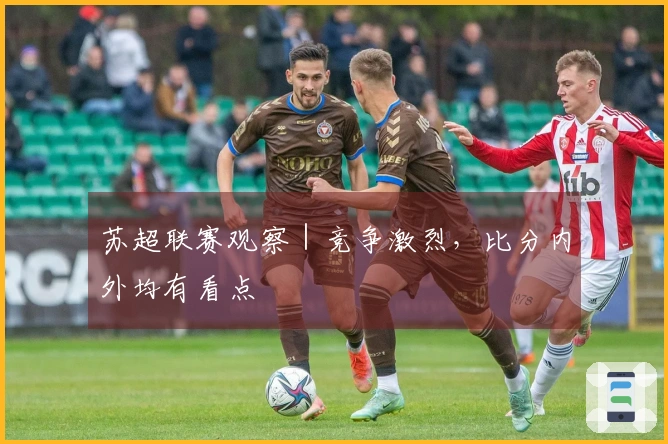 苏超联赛观察｜竞争激烈，比分内外均有看点