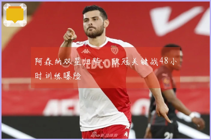 阿森纳双星归阵，欧冠关键战48小时训练曝险
