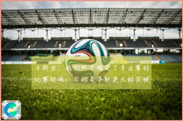 卡斯尔：我们终于确定了季后赛的比赛时间，目标是争取更大的突破