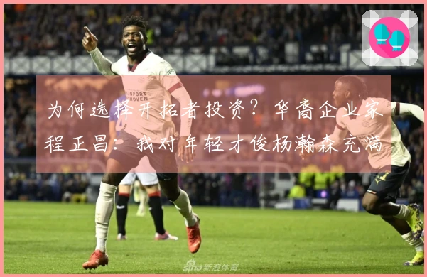 为何选择开拓者投资？华裔企业家程正昌：我对年轻才俊杨瀚森充满信心