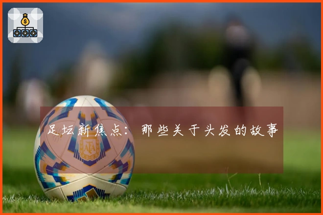 足坛新焦点：那些关于头发的故事
