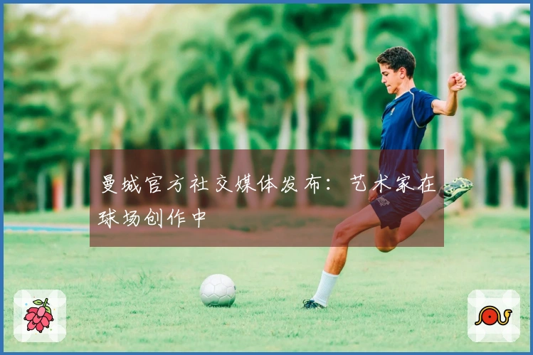 曼城官方社交媒体发布：艺术家在球场创作中