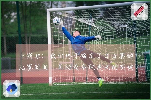 卡斯尔：我们终于确定了季后赛的比赛时间，目标是争取更大的突破