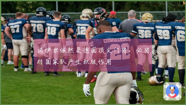 诺伊尔依然是德国顶尖门将，必将对国家队产生积极作用