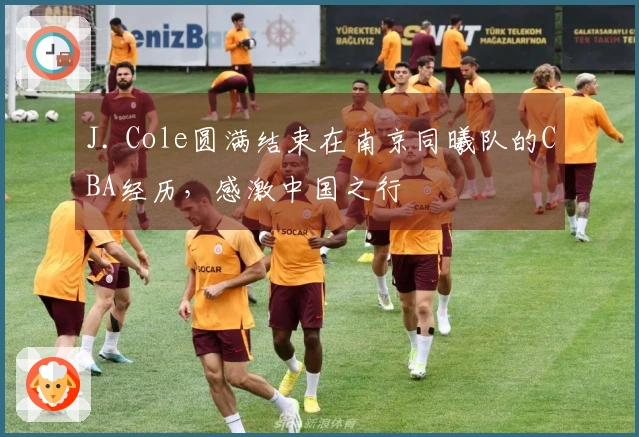J. Cole圆满结束在南京同曦队的CBA经历，感激中国之行