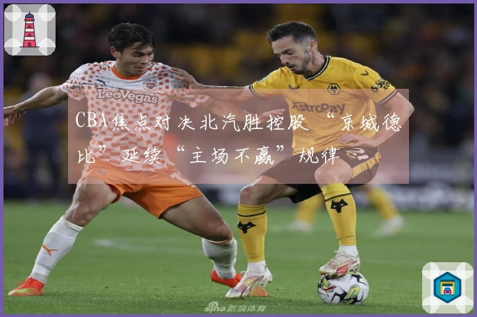 CBA焦点对决北汽胜控股 “京城德比”延续“主场不赢”规律