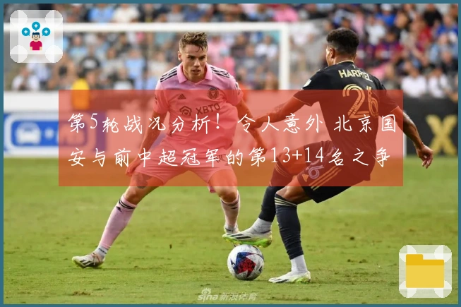 第5轮战况分析！令人意外 北京国安与前中超冠军的第13+14名之争