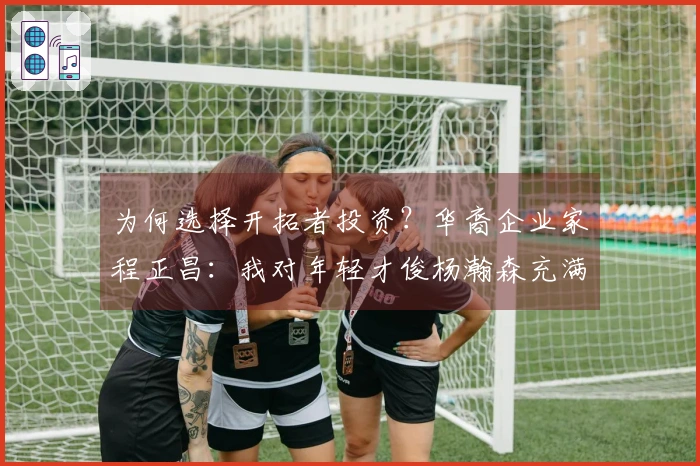 为何选择开拓者投资？华裔企业家程正昌：我对年轻才俊杨瀚森充满信心