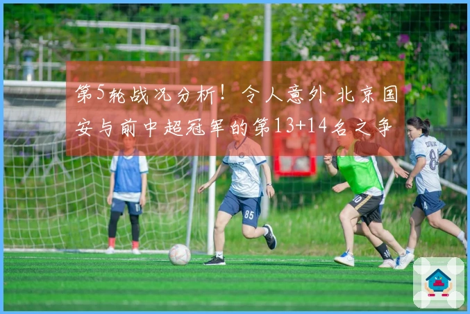 第5轮战况分析！令人意外 北京国安与前中超冠军的第13+14名之争