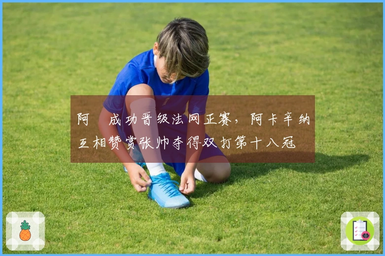 阿昺成功晋级法网正赛，阿卡辛纳互相赞赏张帅夺得双打第十八冠
