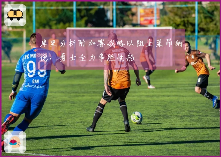 库里分析附加赛战略以阻止莱昂纳德，勇士全力争胜快船